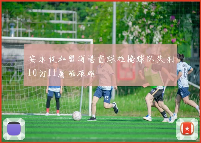 安永佳加盟海港首球难掩球队失利10打11局面艰难