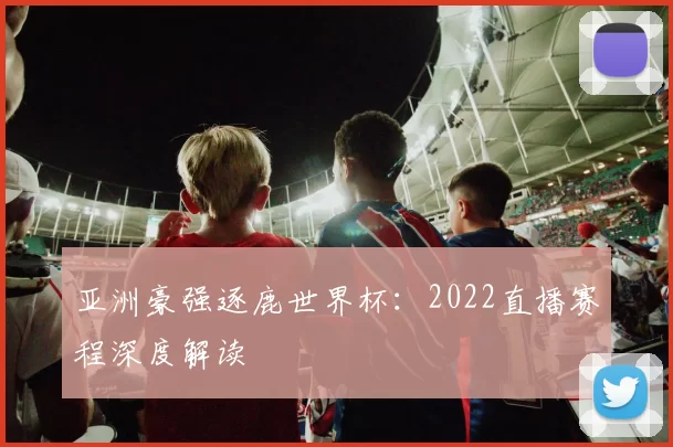 亚洲豪强逐鹿世界杯：2022直播赛程深度解读