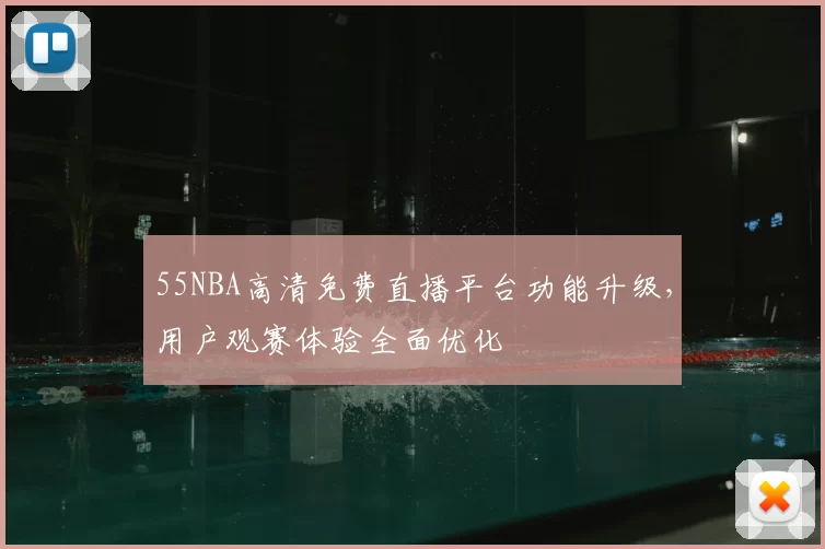 55NBA高清免费直播平台功能升级,用户观赛体验全面优化