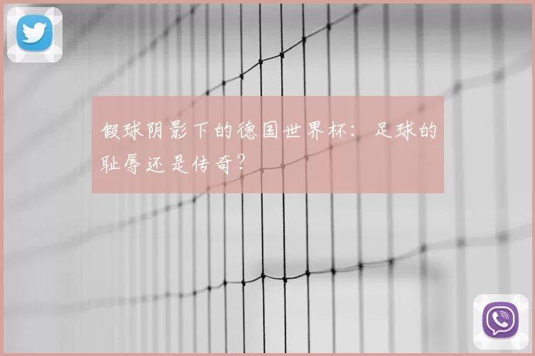 假球阴影下的德国世界杯:足球的耻辱还是传奇?
