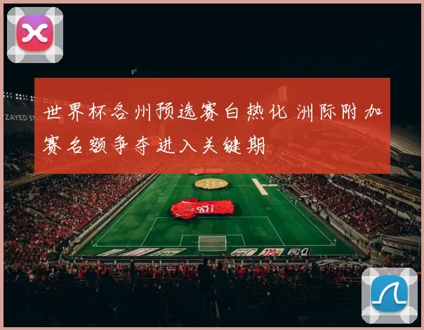 世界杯各州预选赛白热化 洲际附加赛名额争夺进入关键期