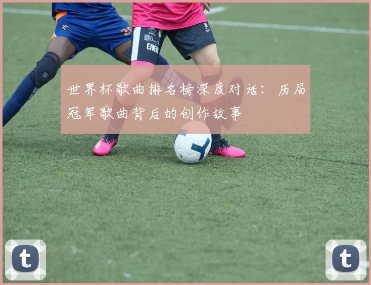 世界杯歌曲排名榜深度对话：历届冠军歌曲背后的创作故事