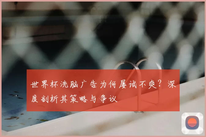 世界杯洗脑广告为何屡试不爽?深度剖析其策略与争议