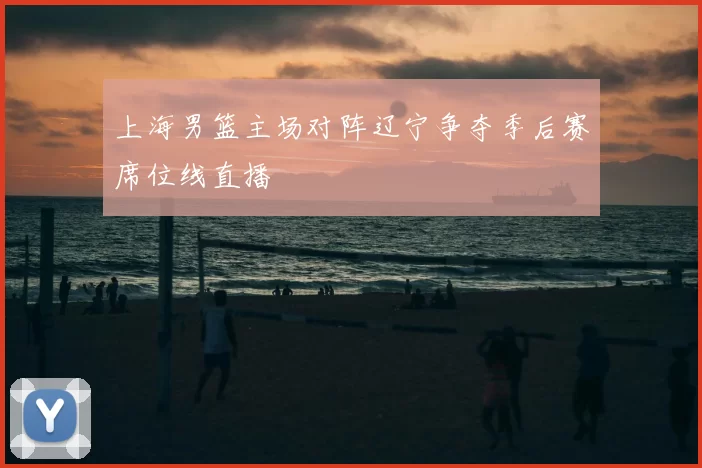 上海男篮主场对阵辽宁争夺季后赛席位线直播