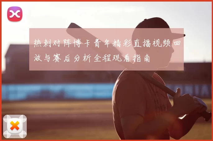 热刺对阵博卡青年精彩直播视频回放与赛后分析全程观看指南