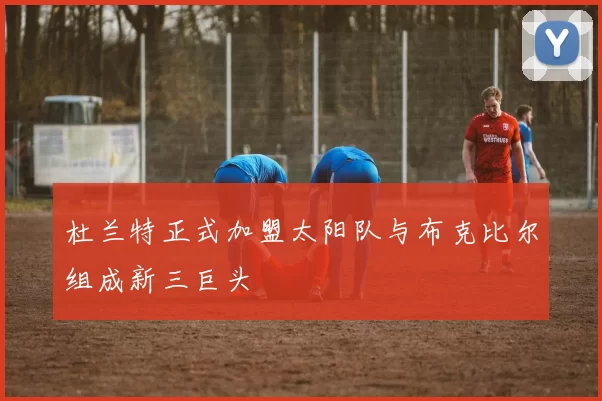 杜兰特正式加盟太阳队与布克比尔组成新三巨头