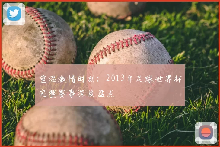 重温激情时刻:2013年足球世界杯完整赛事深度盘点