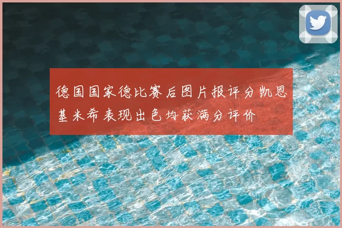 德国国家德比赛后图片报评分凯恩基米希表现出色均获满分评价