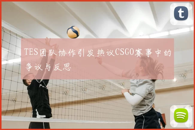 TES团队协作引发热议CSGO赛事中的争议与反思