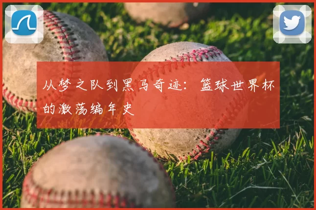 从梦之队到黑马奇迹:篮球世界杯的激荡编年史