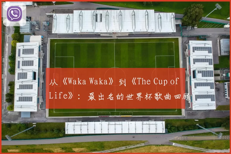 从《Waka Waka》到《The Cup of Life》:最出名的世界杯歌曲回顾