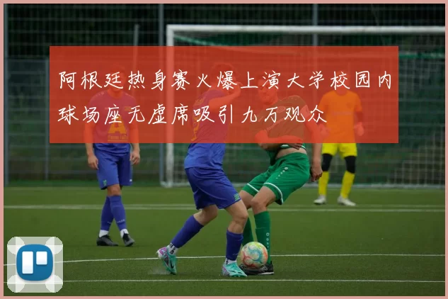 阿根廷热身赛火爆上演大学校园内球场座无虚席吸引九万观众