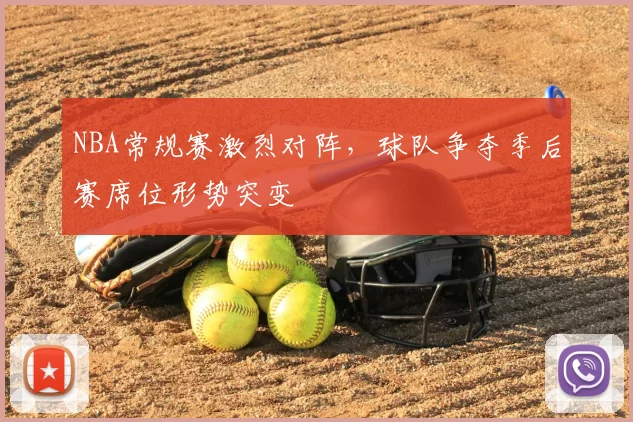 NBA常规赛激烈对阵,球队争夺季后赛席位形势突变
