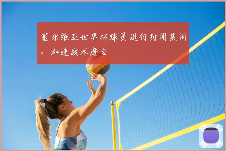塞尔维亚世界杯球员进行封闭集训,加速战术磨合