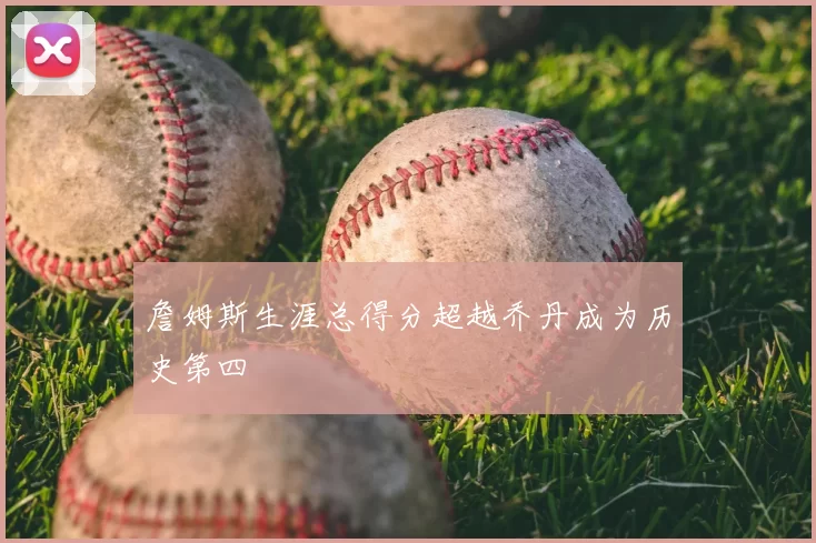 詹姆斯生涯总得分超越乔丹成为历史第四