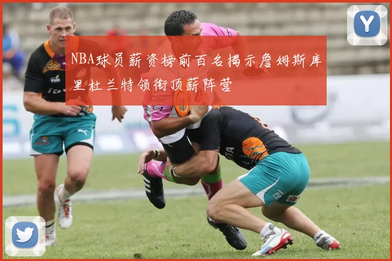 NBA球员薪资榜前百名揭示詹姆斯库里杜兰特领衔顶薪阵营