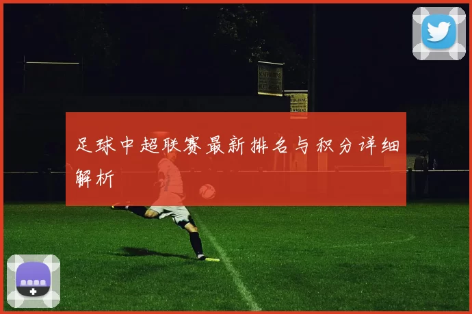 足球中超联赛最新排名与积分详细解析