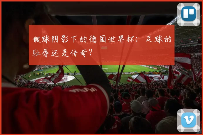 假球阴影下的德国世界杯:足球的耻辱还是传奇?