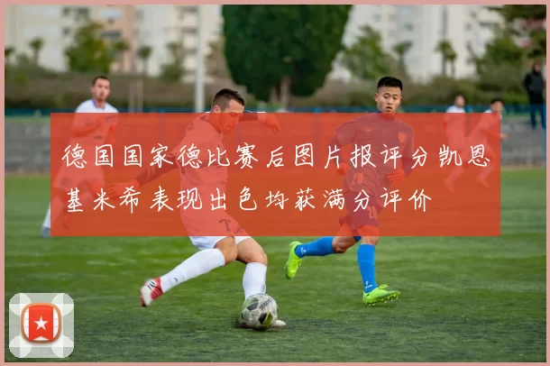 德国国家德比赛后图片报评分凯恩基米希表现出色均获满分评价