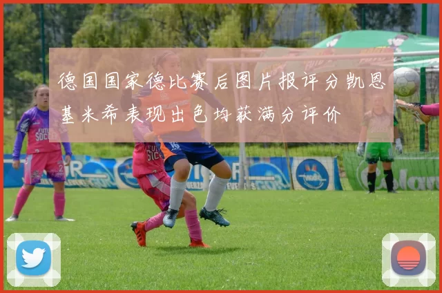 德国国家德比赛后图片报评分凯恩基米希表现出色均获满分评价