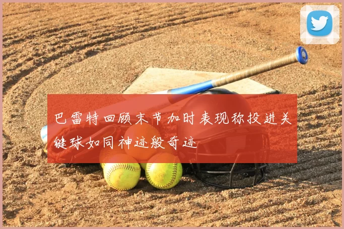 巴雷特回顾末节加时表现称投进关键球如同神迹般奇迹