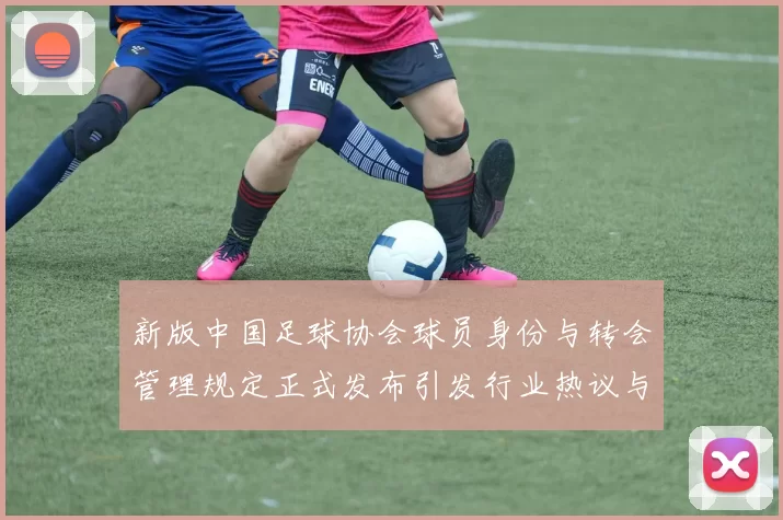 新版中国足球协会球员身份与转会管理规定正式发布引发行业热议与期待