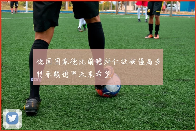 德国国家德比前瞻拜仁欲破僵局多特承载德甲未来希望