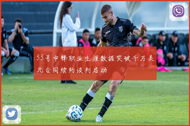 55号中锋职业生涯数据突破千万美元合同续约谈判启动