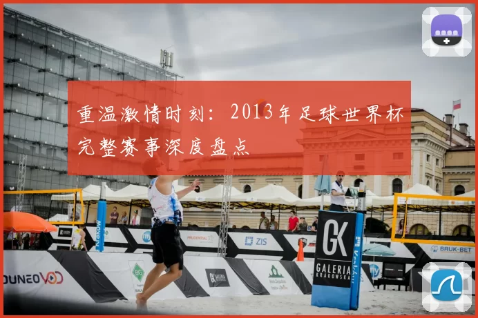 重温激情时刻:2013年足球世界杯完整赛事深度盘点