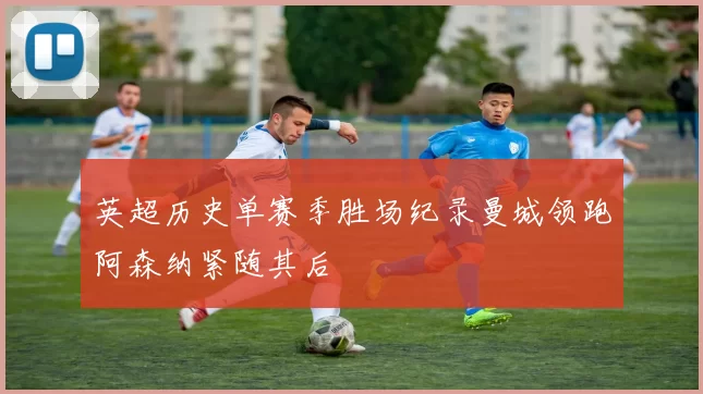 英超历史单赛季胜场纪录曼城领跑阿森纳紧随其后