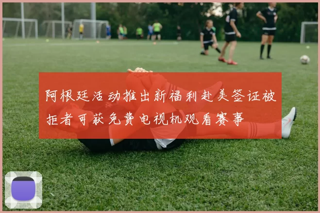 阿根廷活动推出新福利赴美签证被拒者可获免费电视机观看赛事
