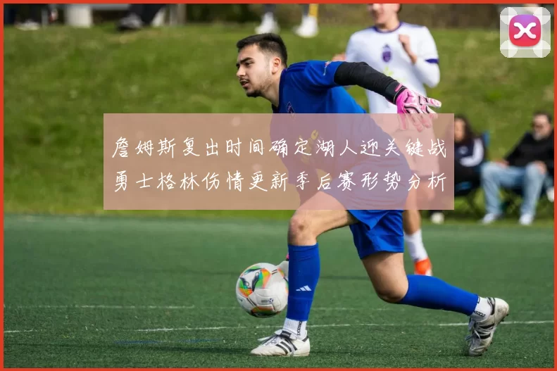 詹姆斯复出时间确定湖人迎关键战勇士格林伤情更新季后赛形势分析