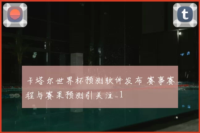 卡塔尔世界杯预测软件发布 赛事赛程与赛果预测引关注_1