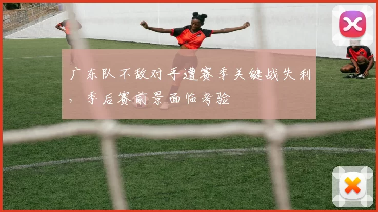 广东队不敌对手遭赛季关键战失利，季后赛前景面临考验