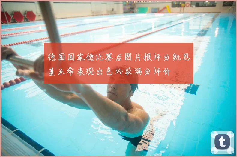 德国国家德比赛后图片报评分凯恩基米希表现出色均获满分评价