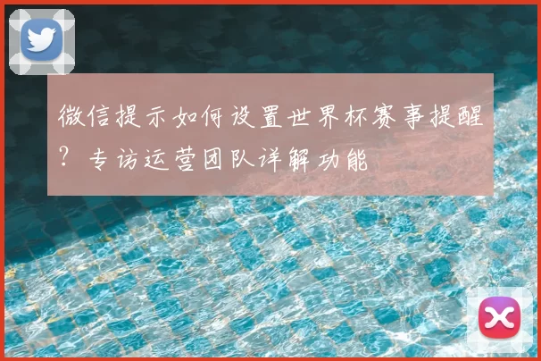 微信提示如何设置世界杯赛事提醒?专访运营团队详解功能