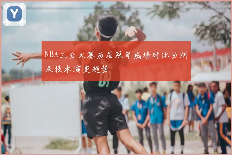 NBA三分大赛历届冠军成绩对比分析及技术演变趋势