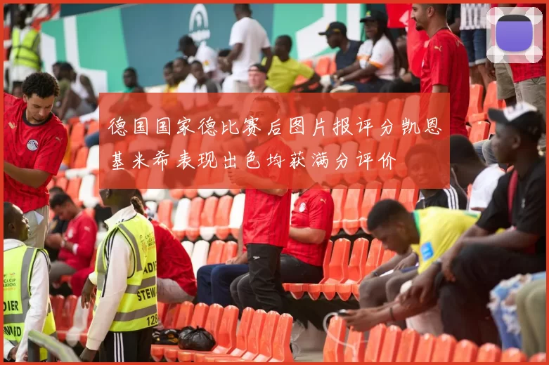 德国国家德比赛后图片报评分凯恩基米希表现出色均获满分评价