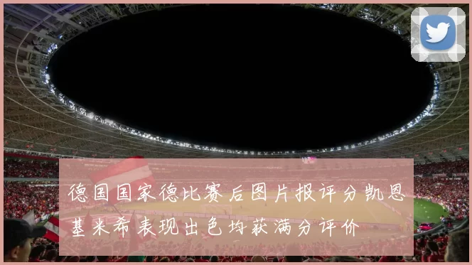 德国国家德比赛后图片报评分凯恩基米希表现出色均获满分评价