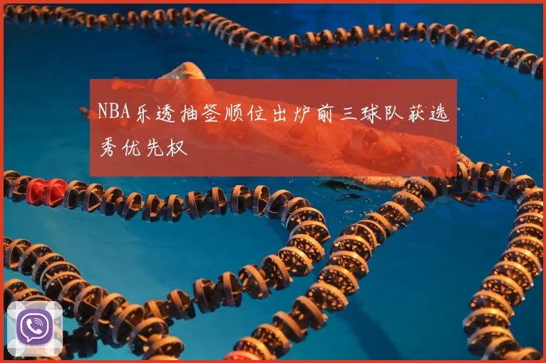 NBA乐透抽签顺位出炉前三球队获选秀优先权