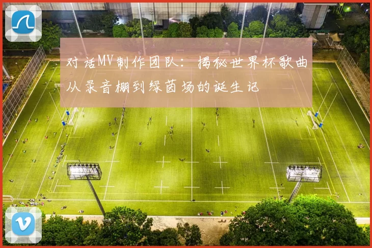 对话MV制作团队:揭秘世界杯歌曲从录音棚到绿茵场的诞生记