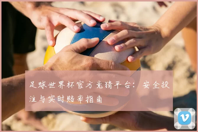 足球世界杯官方竞猜平台:安全投注与实时赔率指南