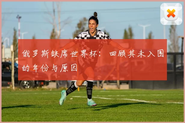俄罗斯缺席世界杯：回顾其未入围的年份与原因