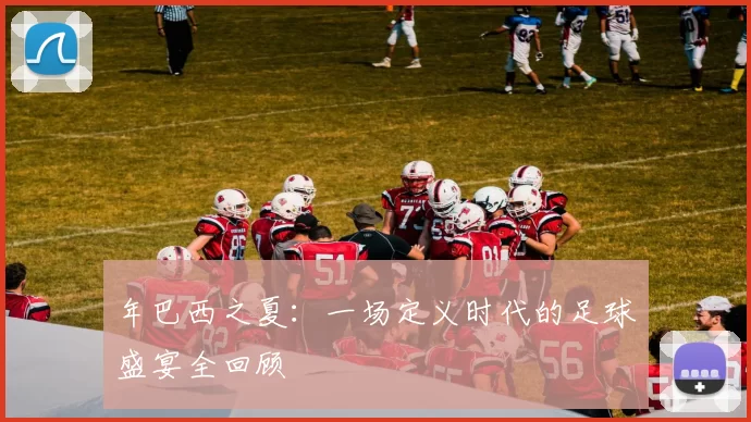 年巴西之夏：一场定义时代的足球盛宴全回顾