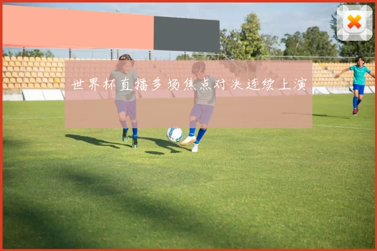 世界杯直播多场焦点对决连续上演