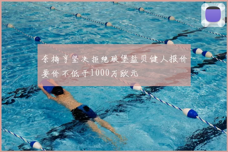 奈梅亨坚决拒绝狼堡盐贝健人报价要价不低于1000万欧元