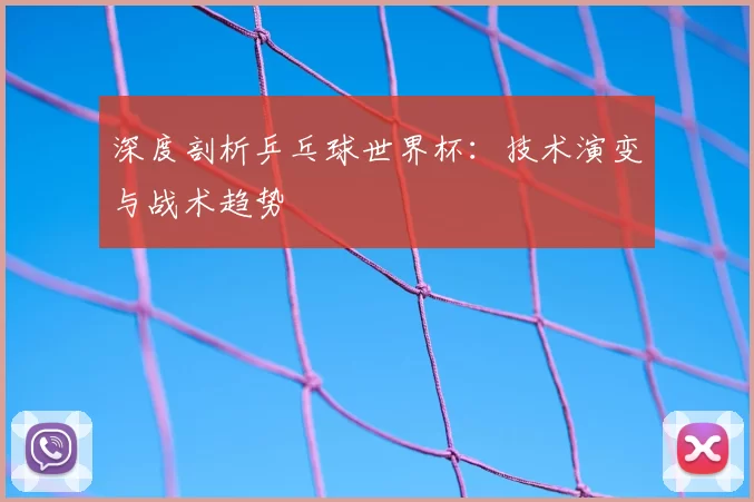 深度剖析乒乓球世界杯:技术演变与战术趋势