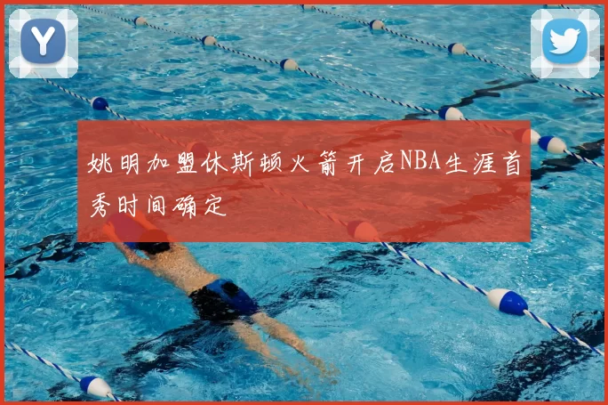 姚明加盟休斯顿火箭开启NBA生涯首秀时间确定